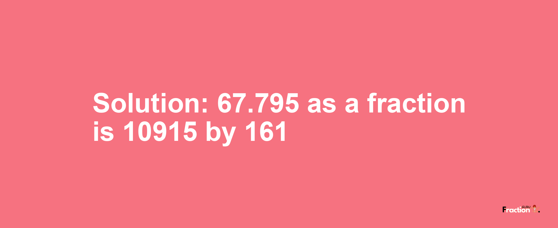 Solution:67.795 as a fraction is 10915/161